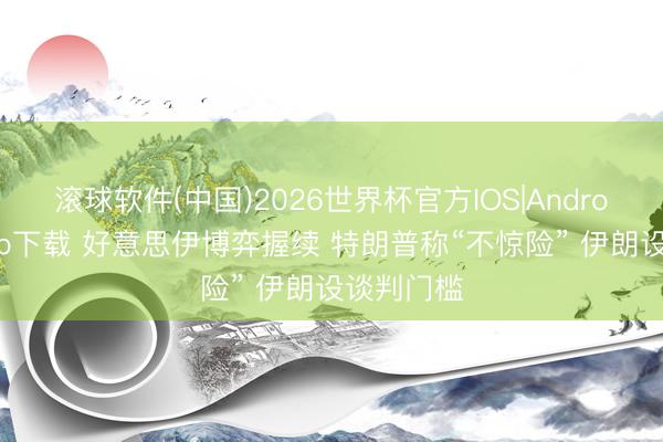 滚球软件(中国)2026世界杯官方IOS|Android手机app下载 好意思伊博弈握续 特朗普称“不惊险” 伊朗设谈判门槛
