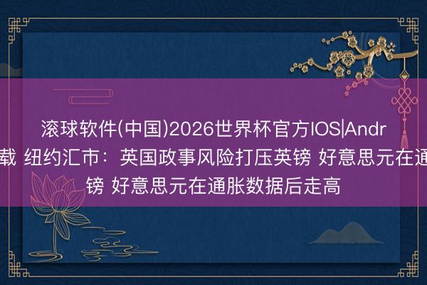 滚球软件(中国)2026世界杯官方IOS|Android手机app下载 纽约汇市：英国政事风险打压英镑 好意思元在通胀数据后走高
