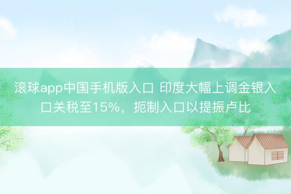 滚球app中国手机版入口 印度大幅上调金银入口关税至15%，扼制入口以提振卢比