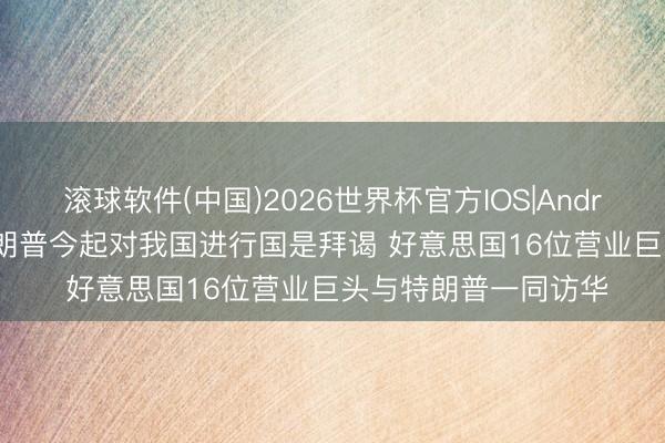 滚球软件(中国)2026世界杯官方IOS|Android手机app下载 特朗普今起对我国进行国是拜谒 好意思国16位营业巨头与特朗普一同访华