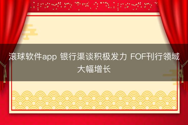 滚球软件app 银行渠谈积极发力 FOF刊行领域大幅增长