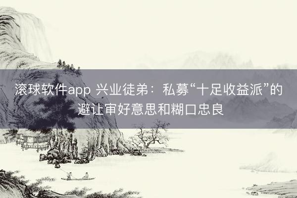 滚球软件app 兴业徒弟：私募“十足收益派”的 避让审好意思和糊口忠良