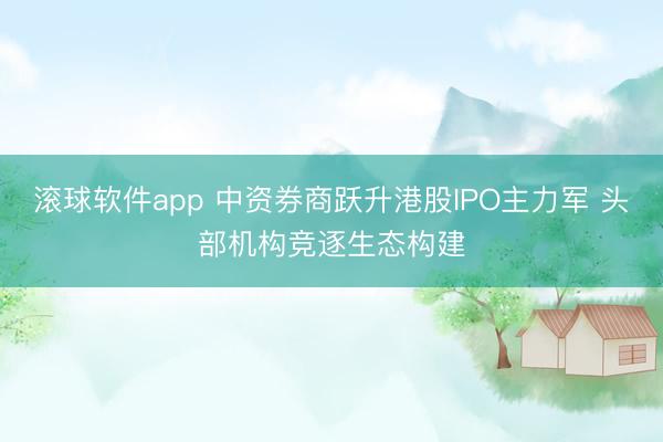 滚球软件app 中资券商跃升港股IPO主力军 头部机构竞逐生态构建