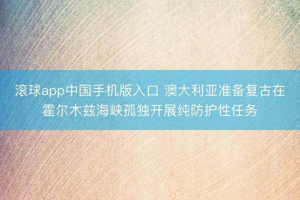 滚球app中国手机版入口 澳大利亚准备复古在霍尔木兹海峡孤独开展纯防护性任务