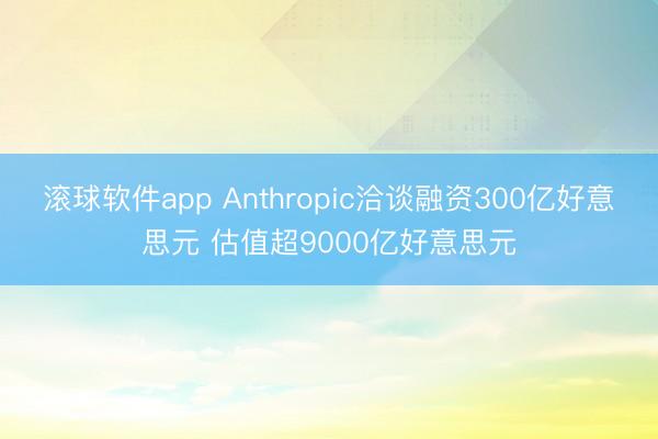 滚球软件app Anthropic洽谈融资300亿好意思元 估值超9000亿好意思元