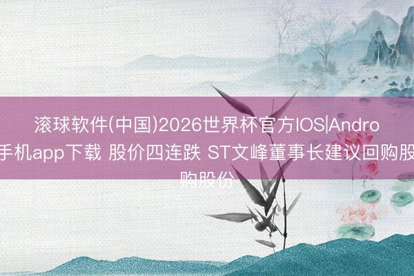 滚球软件(中国)2026世界杯官方IOS|Android手机app下载 股价四连跌 ST文峰董事长建议回购股份