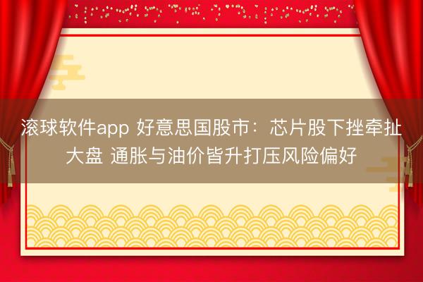 滚球软件app 好意思国股市：芯片股下挫牵扯大盘 通胀与油价皆升打压风险偏好