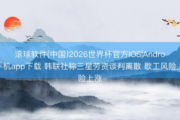 滚球软件(中国)2026世界杯官方IOS|Android手机app下载 韩联社称三星劳资谈判离散 歇工风险上涨