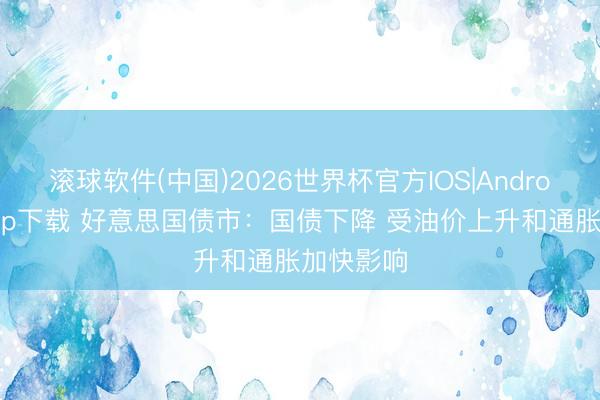 滚球软件(中国)2026世界杯官方IOS|Android手机app下载 好意思国债市：国债下降 受油价上升和通胀加快影响