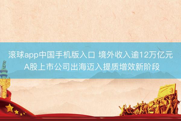 滚球app中国手机版入口 境外收入逾12万亿元 A股上市公司出海迈入提质增效新阶段