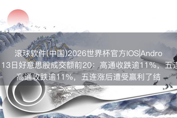 滚球软件(中国)2026世界杯官方IOS|Android手机app下载 5月13日好意思股成交额前20：高通收跌逾11%，五连涨后遭受赢利了结