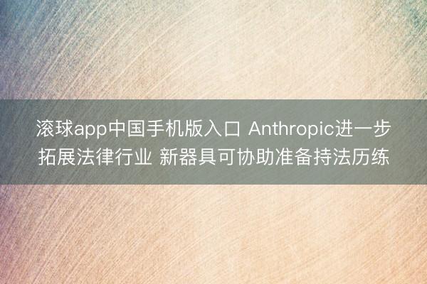 滚球app中国手机版入口 Anthropic进一步拓展法律行业 新器具可协助准备持法历练