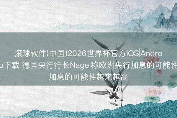 滚球软件(中国)2026世界杯官方IOS|Android手机app下载 德国央行行长Nagel称欧洲央行加息的可能性越来越高