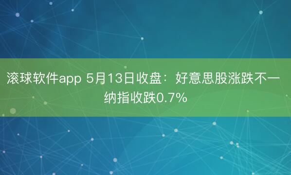 滚球软件app 5月13日收盘：好意思股涨跌不一 纳指收跌0.7%