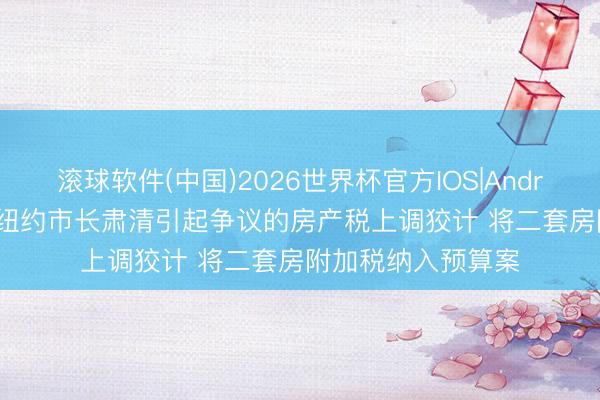 滚球软件(中国)2026世界杯官方IOS|Android手机app下载 纽约市长肃清引起争议的房产税上调狡计 将二套房附加税纳入预算案