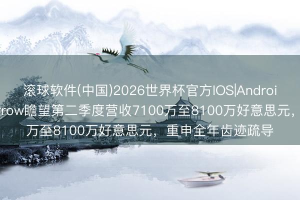 滚球软件(中国)2026世界杯官方IOS|Android手机app下载 Harrow瞻望第二季度营收7100万至8100万好意思元，重申全年齿迹疏导