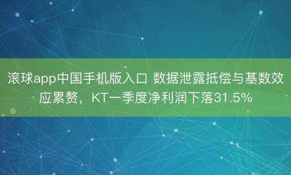 滚球app中国手机版入口 数据泄露抵偿与基数效应累赘，KT一季度净利润下落31.5%