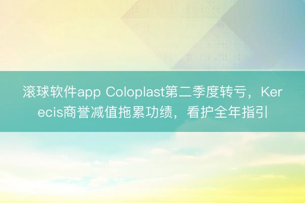 滚球软件app Coloplast第二季度转亏，Kerecis商誉减值拖累功绩，看护全年指引