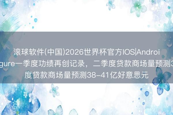 滚球软件(中国)2026世界杯官方IOS|Android手机app下载 Figure一季度功绩再创记录，二季度贷款商场量预测38-41亿好意思元
