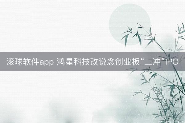 滚球软件app 鸿星科技改说念创业板“二冲”IPO