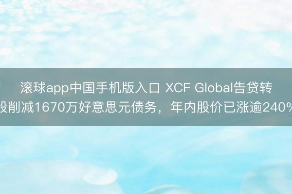 滚球app中国手机版入口 XCF Global告贷转股削减1670万好意思元债务，年内股价已涨逾240%