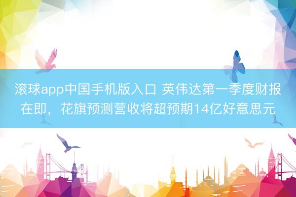 滚球app中国手机版入口 英伟达第一季度财报在即，花旗预测营收将超预期14亿好意思元