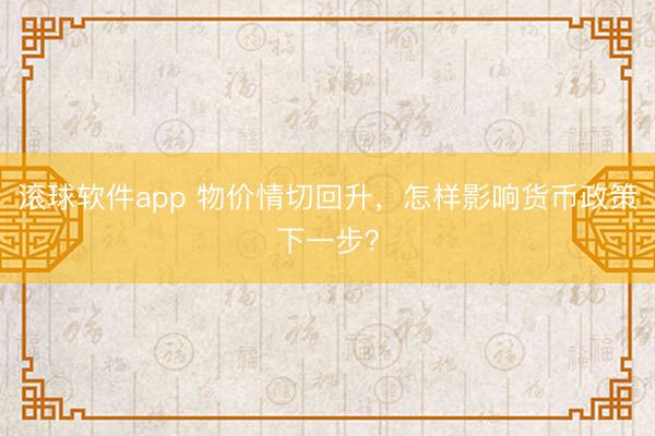 滚球软件app 物价情切回升，怎样影响货币政策下一步？