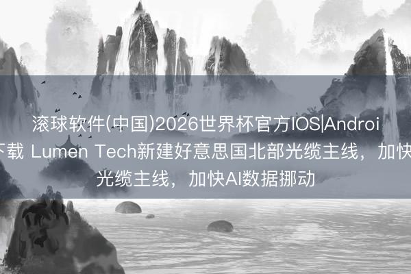 滚球软件(中国)2026世界杯官方IOS|Android手机app下载 Lumen Tech新建好意思国北部光缆主线，加快AI数据挪动