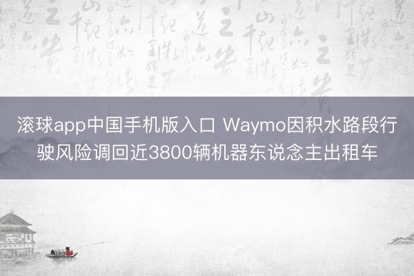 滚球app中国手机版入口 Waymo因积水路段行驶风险调回近3800辆机器东说念主出租车