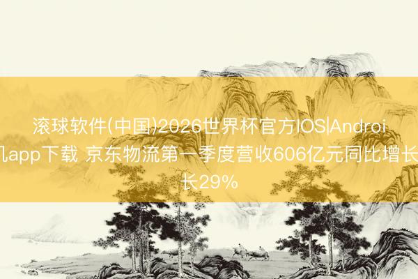 滚球软件(中国)2026世界杯官方IOS|Android手机app下载 京东物流第一季度营收606亿元同比增长29%