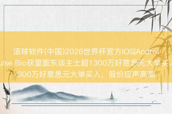 滚球软件(中国)2026世界杯官方IOS|Android手机app下载 Pulse Bio获里面东谈主士超1300万好意思元大举买入，股价应声高潮