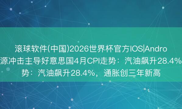 滚球软件(中国)2026世界杯官方IOS|Android手机app下载 能源冲击主导好意思国4月CPI走势：汽油飙升28.4%，通胀创三年新高