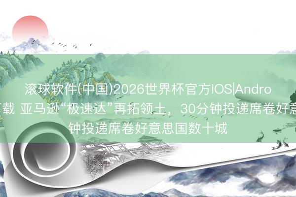 滚球软件(中国)2026世界杯官方IOS|Android手机app下载 亚马逊“极速达”再拓领土，30分钟投递席卷好意思国数十城