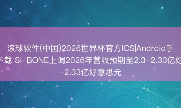 滚球软件(中国)2026世界杯官方IOS|Android手机app下载 SI-BONE上调2026年营收预期至2.3-2.33亿好意思元