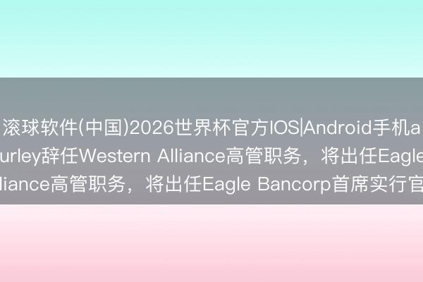 滚球软件(中国)2026世界杯官方IOS|Android手机app下载 Stephen Curley辞任Western Alliance高管职务，将出任Eagle Bancorp首席实行官