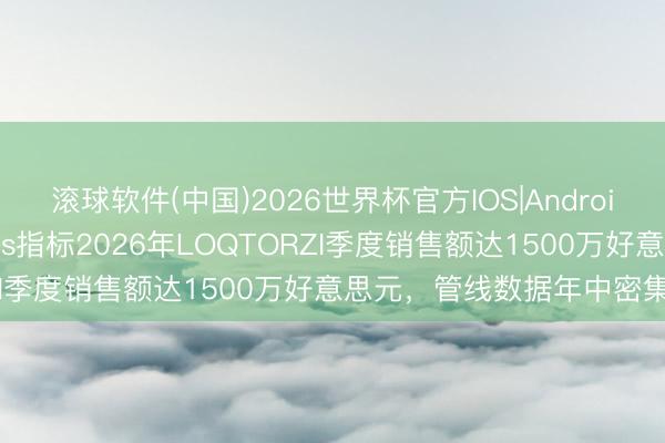 滚球软件(中国)2026世界杯官方IOS|Android手机app下载 Coherus指标2026年LOQTORZI季度销售额达1500万好意思元，管线数据年中密集读出
