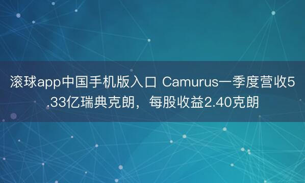 滚球app中国手机版入口 Camurus一季度营收5.33亿瑞典克朗，每股收益2.40克朗