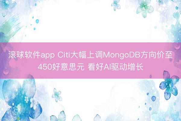 滚球软件app Citi大幅上调MongoDB方向价至450好意思元 看好AI驱动增长