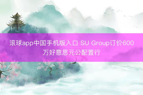 滚球app中国手机版入口 SU Group订价600万好意思元公配置行