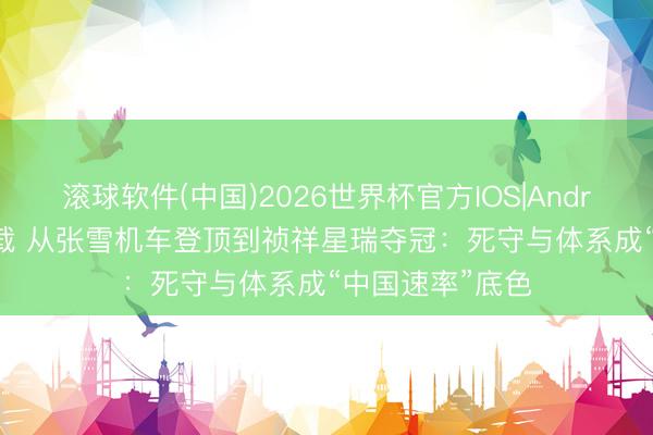 滚球软件(中国)2026世界杯官方IOS|Android手机app下载 从张雪机车登顶到祯祥星瑞夺冠：死守与体系成“中国速率”底色