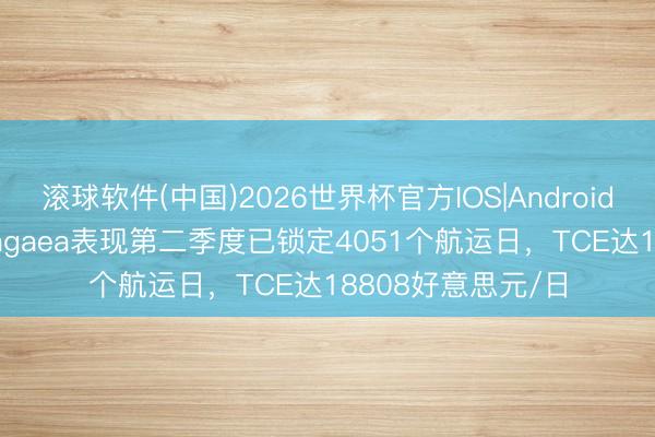 滚球软件(中国)2026世界杯官方IOS|Android手机app下载 Pangaea表现第二季度已锁定4051个航运日，TCE达18808好意思元/日
