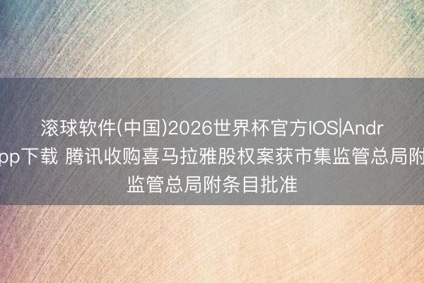 滚球软件(中国)2026世界杯官方IOS|Android手机app下载 腾讯收购喜马拉雅股权案获市集监管总局附条目批准