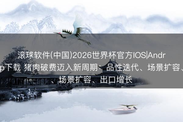 滚球软件(中国)2026世界杯官方IOS|Android手机app下载 猪肉破费迈入新周期：品性迭代、场景扩容、出口增长