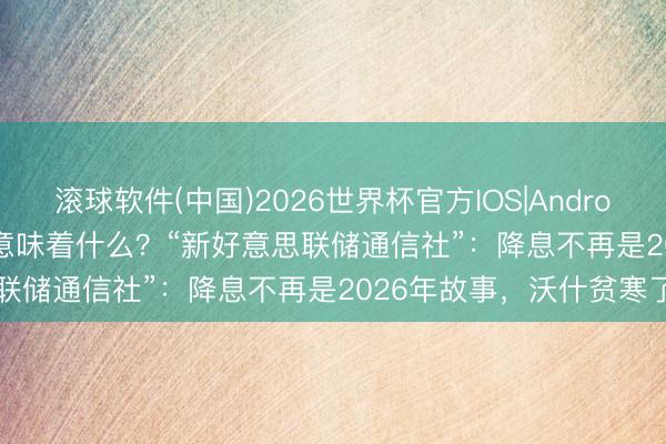 滚球软件(中国)2026世界杯官方IOS|Android手机app下载 4月CPI意味着什么？“新好意思联储通信社”：降息不再是2026年故事，沃什贫寒了