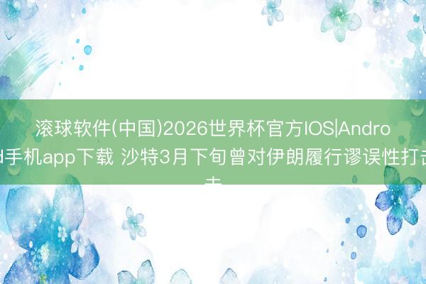 滚球软件(中国)2026世界杯官方IOS|Android手机app下载 沙特3月下旬曾对伊朗履行谬误性打击