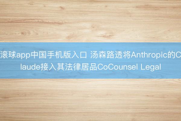 滚球app中国手机版入口 汤森路透将Anthropic的Claude接入其法律居品CoCounsel Legal