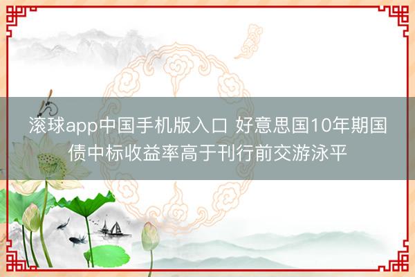 滚球app中国手机版入口 好意思国10年期国债中标收益率高于刊行前交游泳平