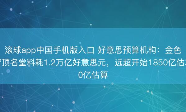 滚球app中国手机版入口 好意思预算机构：金色穹顶名堂料耗1.2万亿好意思元，远超开始1850亿估算