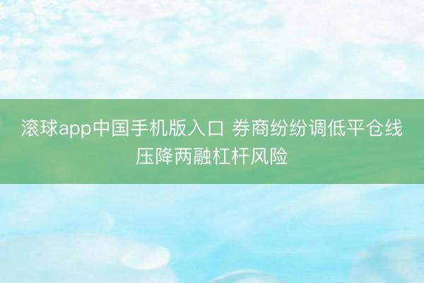 滚球app中国手机版入口 券商纷纷调低平仓线压降两融杠杆风险