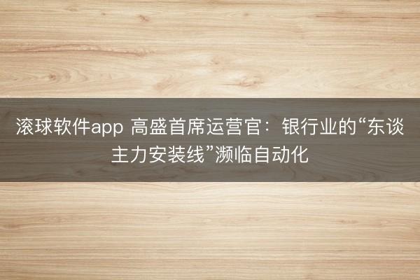 滚球软件app 高盛首席运营官：银行业的“东谈主力安装线”濒临自动化